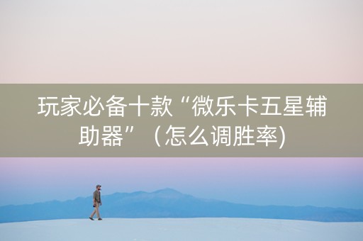 玩家必备十款“微乐卡五星辅助器”（怎么调胜率)