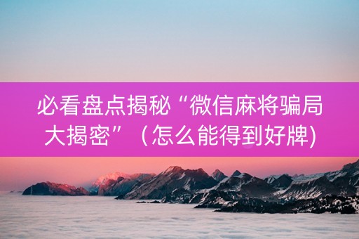 必看盘点揭秘“微信麻将骗局大揭密”（怎么能得到好牌)