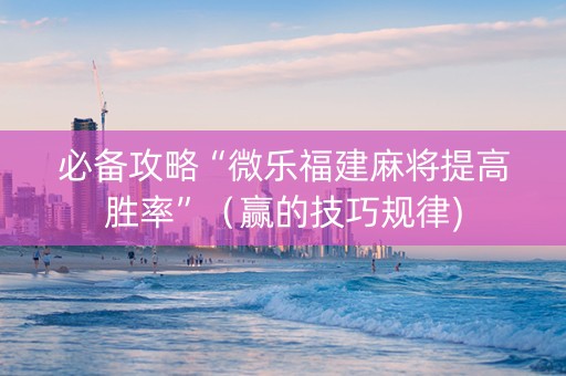 必备攻略“微乐福建麻将提高胜率”（赢的技巧规律)