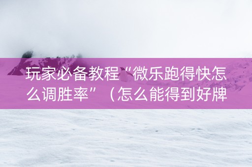 玩家必备教程“微乐跑得快怎么调胜率”（怎么能得到好牌)