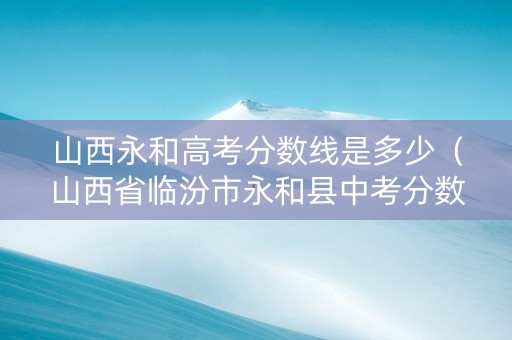 山西永和高考分数线是多少（山西省临汾市永和县中考分数）