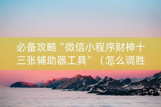 必备攻略“微信小程序财神十三张辅助器工具”（怎么调胜率)