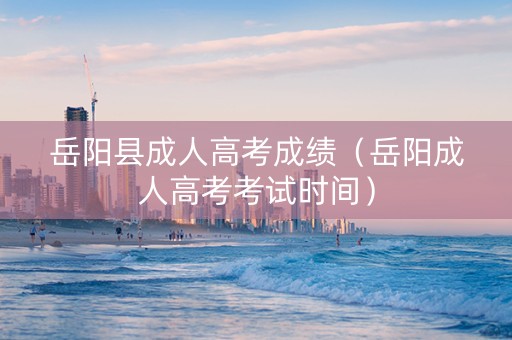 岳阳县成人高考成绩（岳阳成人高考考试时间）