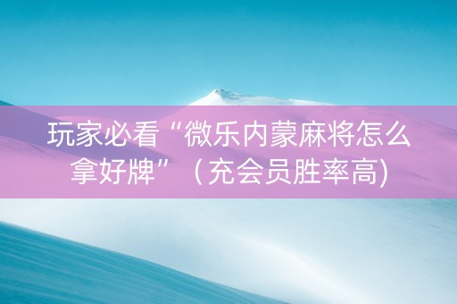 玩家必看“微乐内蒙麻将怎么拿好牌”（充会员胜率高)