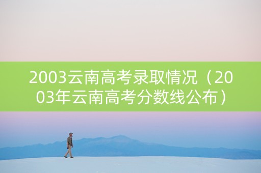 2003云南高考录取情况（2003年云南高考分数线公布）