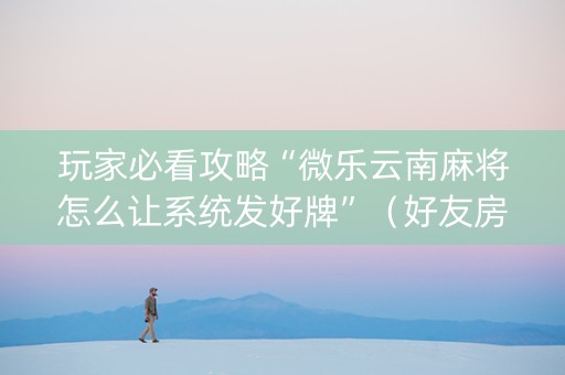 玩家必看攻略“微乐云南麻将怎么让系统发好牌”（好友房怎么才能赢)
