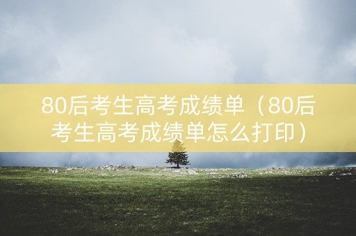 80后考生高考成绩单（80后考生高考成绩单怎么打印）