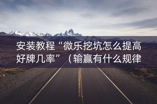 安装教程“微乐挖坑怎么提高好牌几率”（输赢有什么规律)