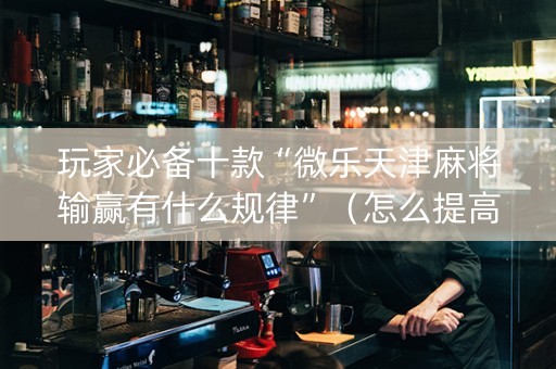 玩家必备十款“微乐天津麻将输赢有什么规律”（怎么提高胜率)