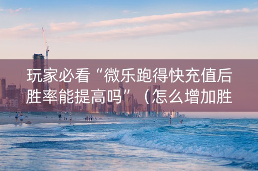 玩家必看“微乐跑得快充值后胜率能提高吗”（怎么增加胜率)
