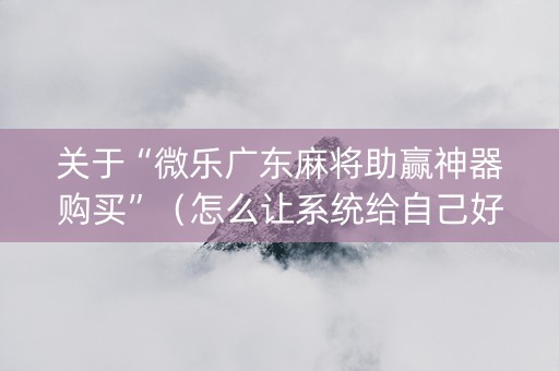 关于“微乐广东麻将助赢神器购买”（怎么让系统给自己好牌)