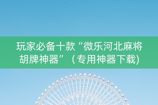 玩家必备十款“微乐河北麻将胡牌神器”（专用神器下载)