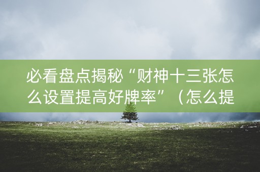 必看盘点揭秘“财神十三张怎么设置提高好牌率”（怎么提高胜率)