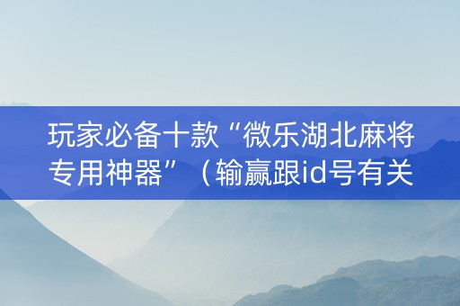 玩家必备十款“微乐湖北麻将专用神器”（输赢跟id号有关系吗)