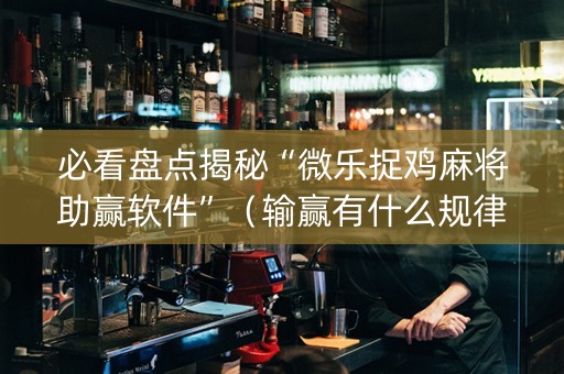 必看盘点揭秘“微乐捉鸡麻将助赢软件”（输赢有什么规律)