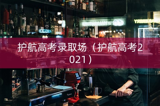 护航高考录取场（护航高考2021）