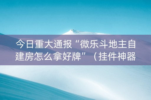 今日重大通报“微乐斗地主自建房怎么拿好牌”（挂件神器)