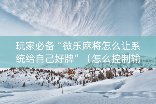 玩家必备“微乐麻将怎么让系统给自己好牌”（怎么控制输赢)
