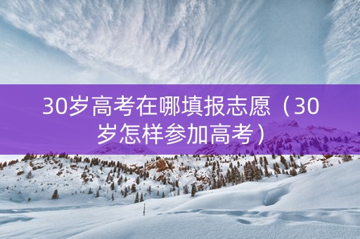 30岁高考在哪填报志愿（30岁怎样参加高考）