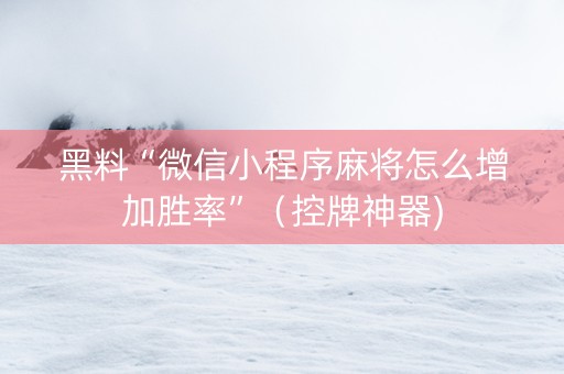 黑料“微信小程序麻将怎么增加胜率”（控牌神器)