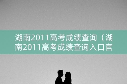 湖南2011高考成绩查询（湖南2011高考成绩查询入口官网）