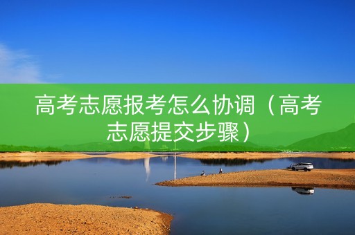 高考志愿报考怎么协调（高考志愿提交步骤）