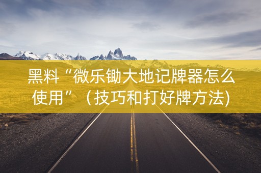 黑料“微乐锄大地记牌器怎么使用”（技巧和打好牌方法)