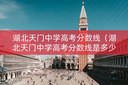 湖北天门中学高考分数线（湖北天门中学高考分数线是多少）