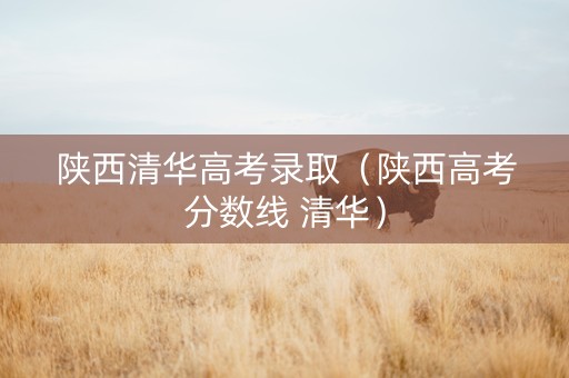陕西清华高考录取（陕西高考分数线 清华）
