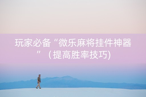 玩家必备“微乐麻将挂件神器”（提高胜率技巧)