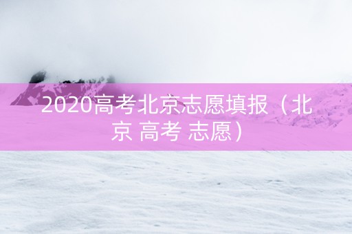 2020高考北京志愿填报（北京 高考 志愿）
