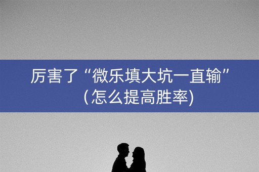 厉害了“微乐填大坑一直输”（怎么提高胜率)