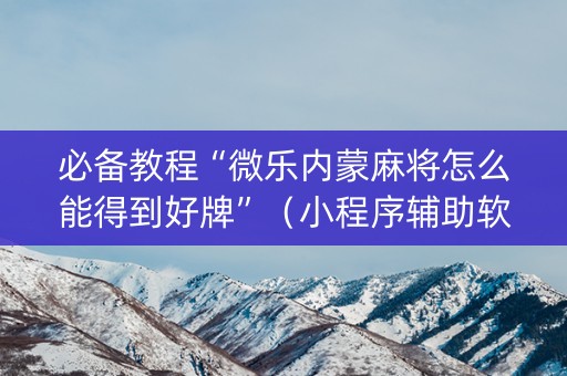 必备教程“微乐内蒙麻将怎么能得到好牌”（小程序辅助软件)