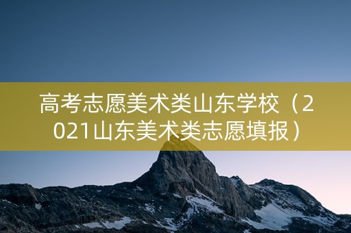 高考志愿美术类山东学校（2021山东美术类志愿填报）