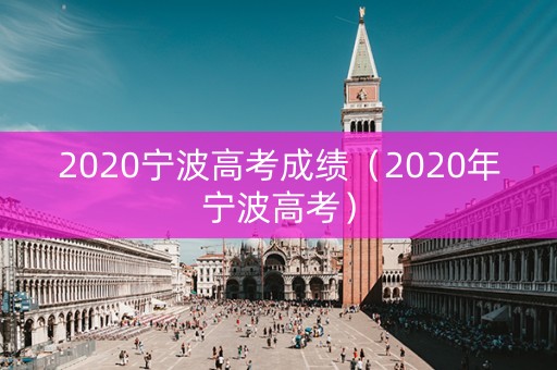 2020宁波高考成绩（2020年宁波高考）