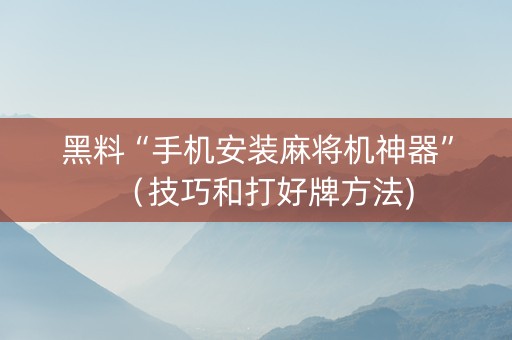 黑料“手机安装麻将机神器”（技巧和打好牌方法)