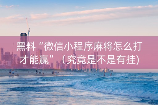 黑料“微信小程序麻将怎么打才能赢”（究竟是不是有挂)