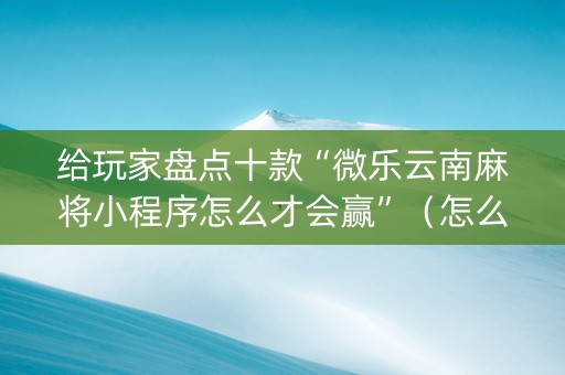 给玩家盘点十款“微乐云南麻将小程序怎么才会赢”（怎么能得到好牌)