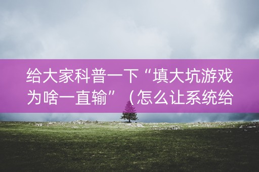 给大家科普一下“填大坑游戏为啥一直输”（怎么让系统给你发好牌)