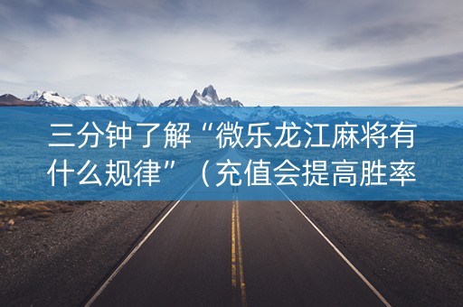 三分钟了解“微乐龙江麻将有什么规律”（充值会提高胜率么)