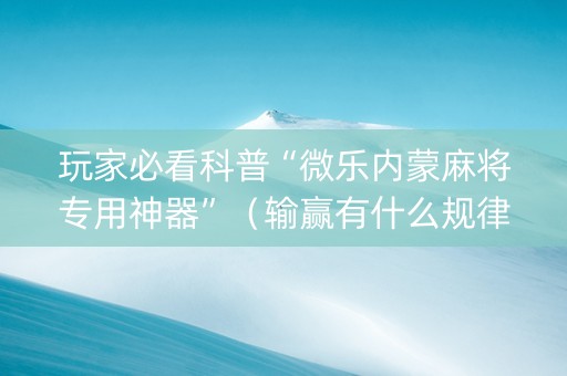 玩家必看科普“微乐内蒙麻将专用神器”（输赢有什么规律)