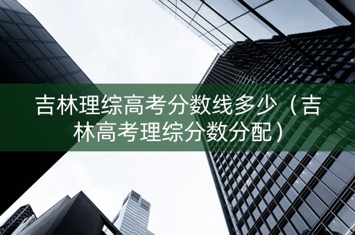 吉林理综高考分数线多少（吉林高考理综分数分配）