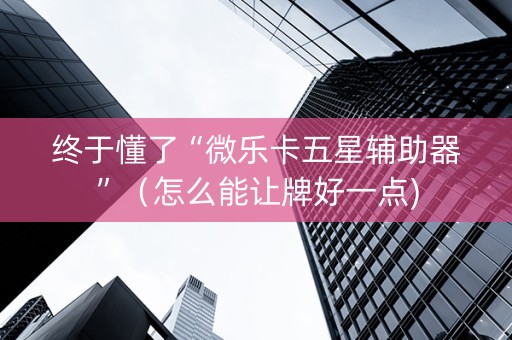 终于懂了“微乐卡五星辅助器”（怎么能让牌好一点)