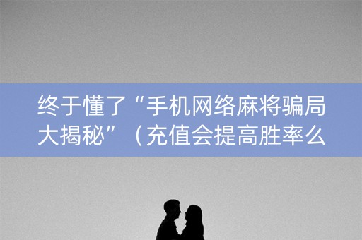 终于懂了“手机网络麻将骗局大揭秘”（充值会提高胜率么)