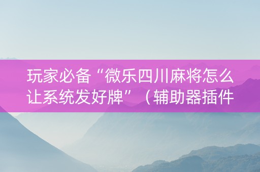 玩家必备“微乐四川麻将怎么让系统发好牌”（辅助器插件)
