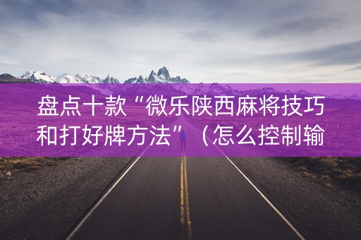 盘点十款“微乐陕西麻将技巧和打好牌方法”（怎么控制输赢)