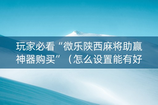 玩家必看“微乐陕西麻将助赢神器购买”（怎么设置能有好牌)