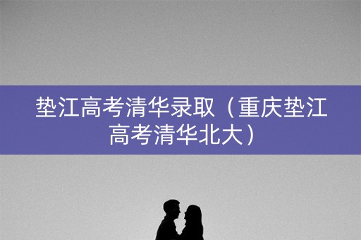 垫江高考清华录取（重庆垫江高考清华北大）