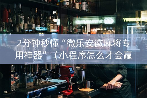 2分钟秒懂“微乐安徽麻将专用神器”（小程序怎么才会赢)