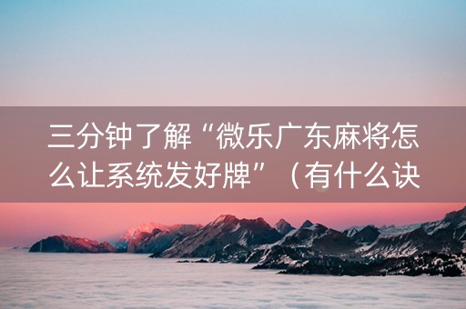 三分钟了解“微乐广东麻将怎么让系统发好牌”（有什么诀窍)